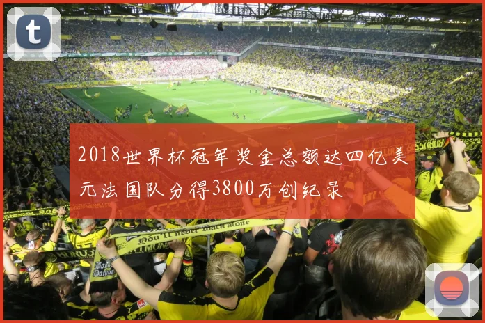 2018世界杯冠军奖金总额达四亿美元法国队分得3800万创纪录