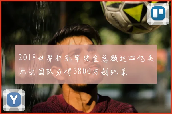 2018世界杯冠军奖金总额达四亿美元法国队分得3800万创纪录