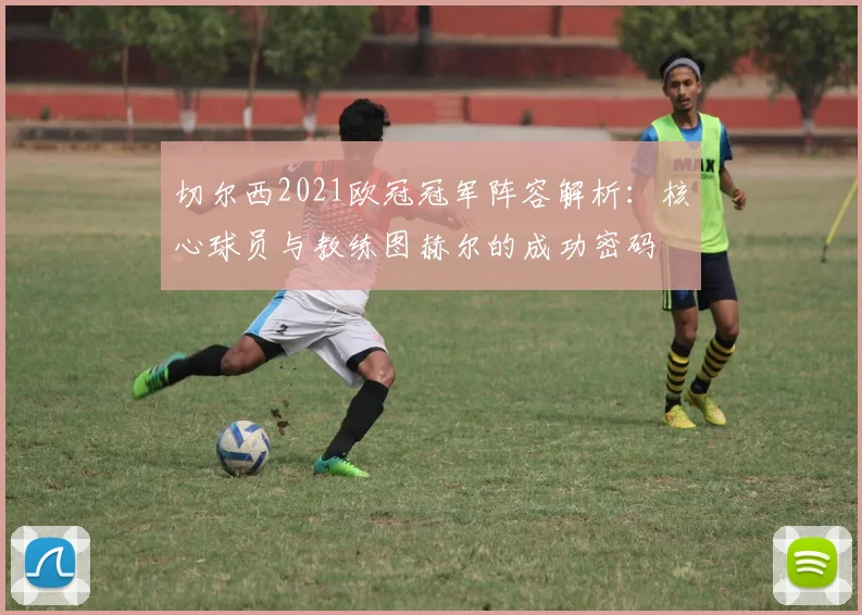 切尔西2021欧冠冠军阵容解析:核心球员与教练图赫尔的成功密码