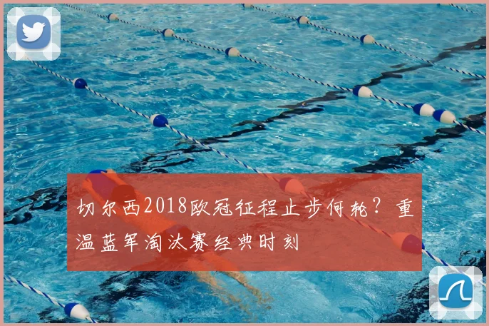 切尔西2018欧冠征程止步何轮？重温蓝军淘汰赛经典时刻