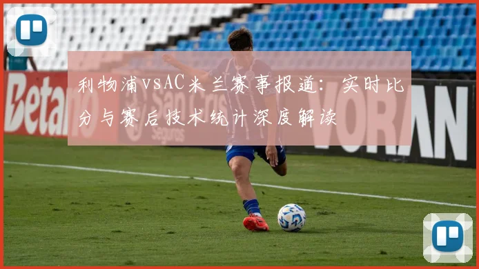 利物浦vsAC米兰赛事报道：实时比分与赛后技术统计深度解读