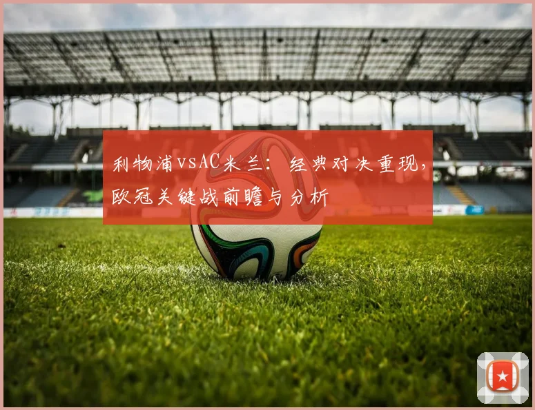 利物浦vsAC米兰：经典对决重现，欧冠关键战前瞻与分析