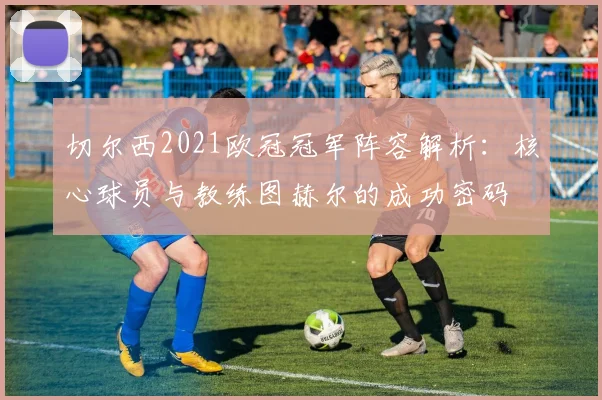 切尔西2021欧冠冠军阵容解析:核心球员与教练图赫尔的成功密码