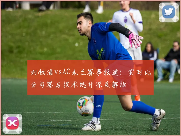利物浦vsAC米兰赛事报道：实时比分与赛后技术统计深度解读
