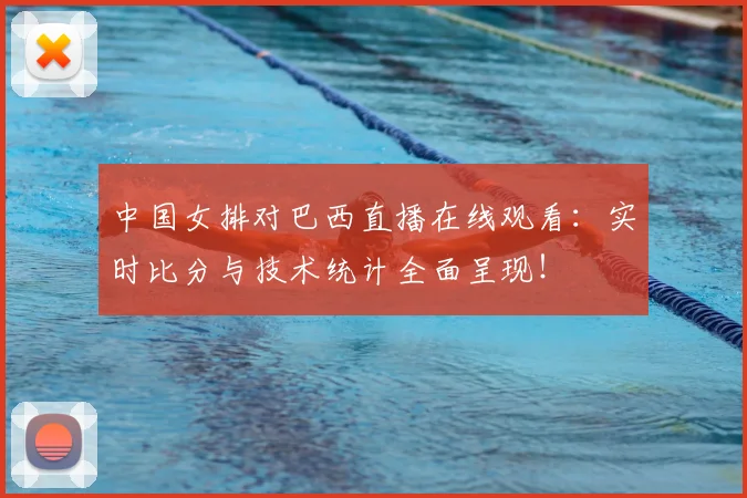 中国女排对巴西直播在线观看：实时比分与技术统计全面呈现！