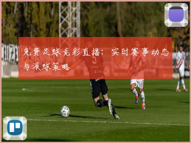 免费足球竟彩直播：实时赛事动态与滚球策略