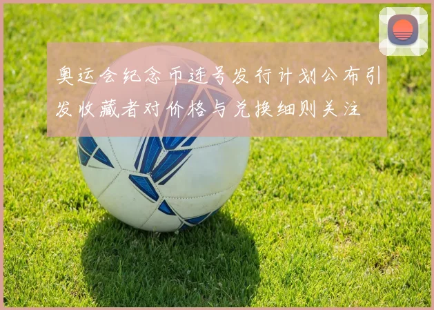 奥运会纪念币连号发行计划公布引发收藏者对价格与兑换细则关注