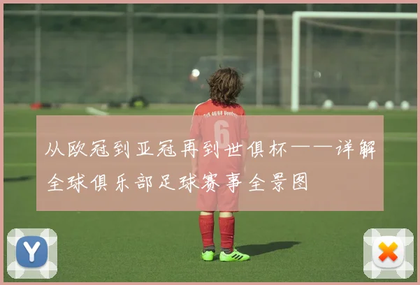 从欧冠到亚冠再到世俱杯——详解全球俱乐部足球赛事全景图