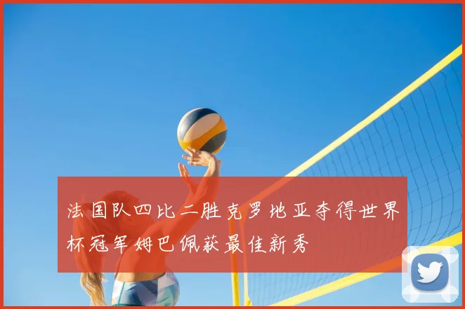 法国队四比二胜克罗地亚夺得世界杯冠军姆巴佩获最佳新秀